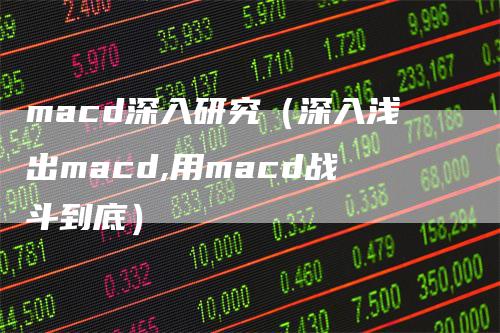 macd深入研究（深入浅出macd,用macd战斗到底）