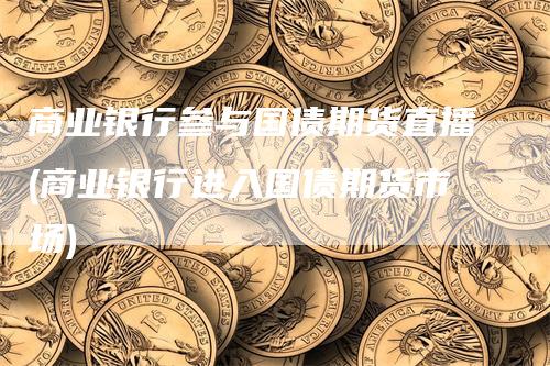 商业银行参与国债期货直播(商业银行进入国债期货市场)