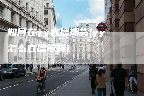 如何在yy直播期货(yy怎么直播带货)