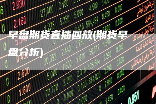 早盘期货直播回放(期货早盘分析)