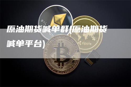 原油期货喊单群(原油期货喊单平台)