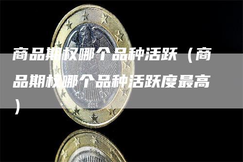 商品期权哪个品种活跃（商品期权哪个品种活跃度最高）