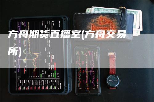 方舟期货直播室(方舟交易所)