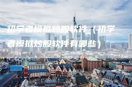 初学者模拟炒股软件（初学者模拟炒股软件有哪些）
