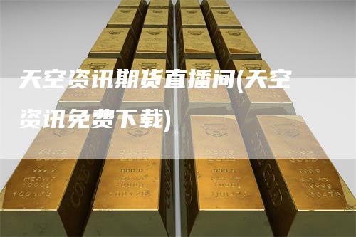 天空资讯期货直播间(天空资讯免费下载)