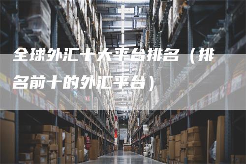 全球外汇十大平台排名（排名前十的外汇平台）