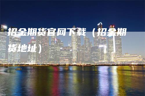 招金期货官网下载(招金期货地址)