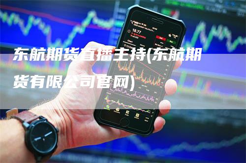 东航期货直播主持(东航期货有限公司官网)