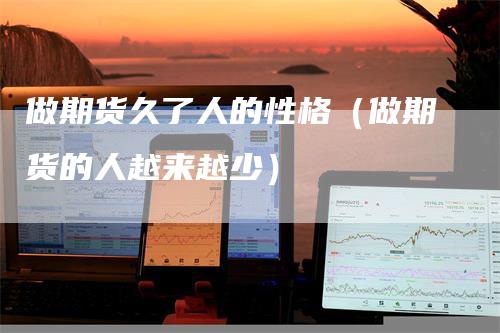 做期货久了人的性格（做期货的人越来越少）
