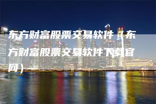 东方财富股票交易软件（东方财富股票交易软件下载官网）