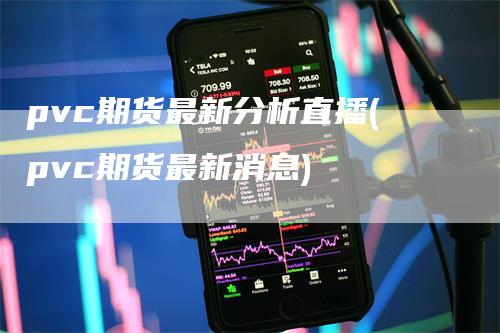 pvc期货最新分析直播(pvc期货最新消息)