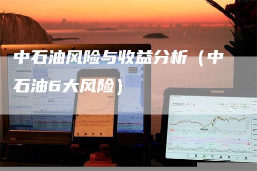 中石油风险与收益分析（中石油6大风险）