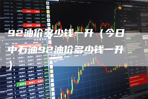 92油价多少钱一升（今日中石油92油价多少钱一升）