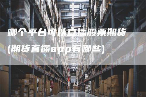 哪个平台可以直播股票期货(期货直播app有哪些)