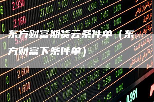 东方财富期货云条件单（东方财富下条件单）