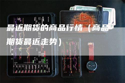 最近期货的商品行情(商品期货最近走势)