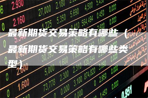 最新期货交易策略有哪些（最新期货交易策略有哪些类型）