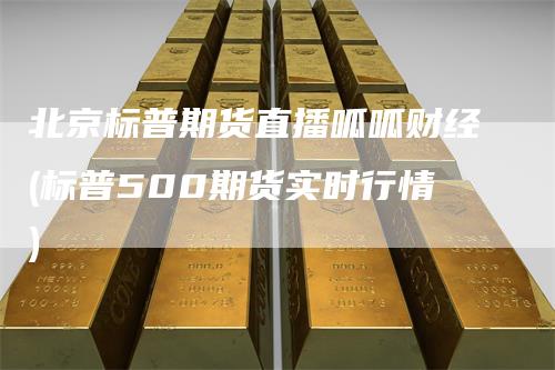 北京标普期货直播呱呱财经(标普500期货实时行情)