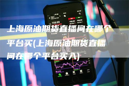 上海原油期货直播间在哪个平台买(上海原油期货直播间在哪个平台买入)