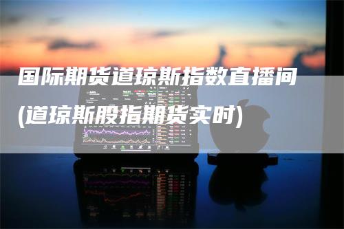 国际期货道琼斯指数直播间(道琼斯股指期货实时)