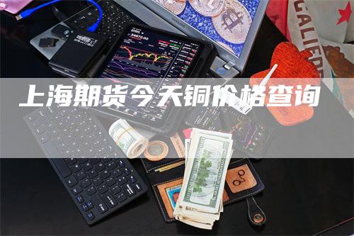 上海期货今天铜价格查询