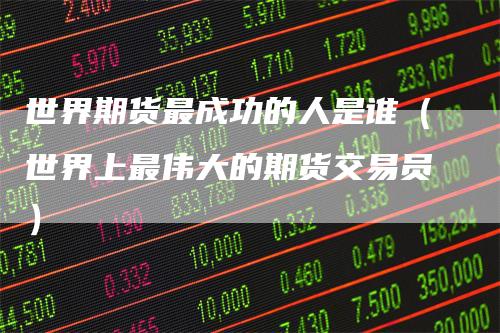 世界期货最成功的人是谁（世界上最伟大的期货交易员）