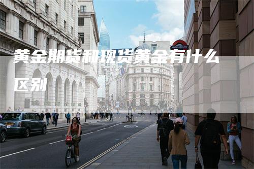 黄金期货和现货黄金有什么区别