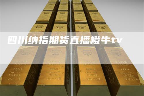 四川纳指期货直播橙牛tv