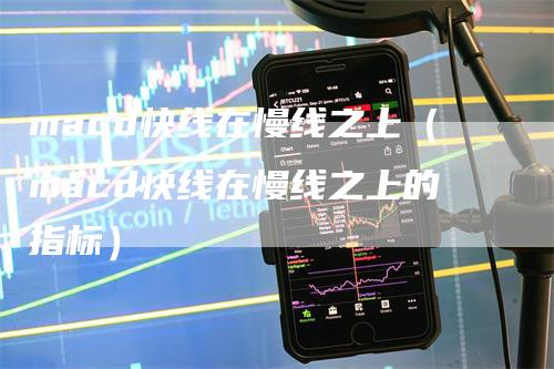 macd快线在慢线之上（macd快线在慢线之上的指标）
