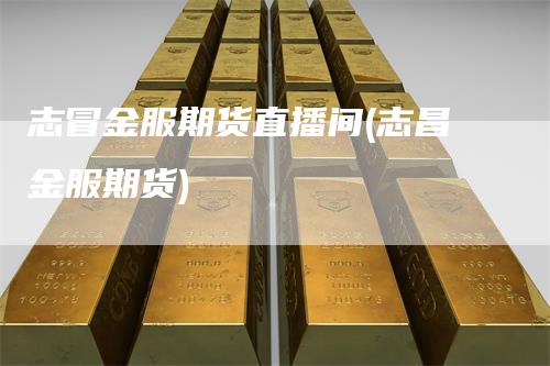 志冒金服期货直播间(志昌金服期货)
