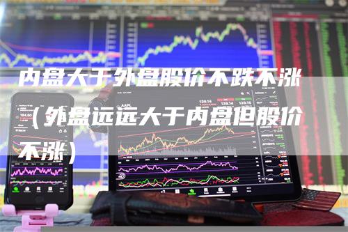 内盘大于外盘股价不跌不涨（外盘远远大于内盘但股价不涨）