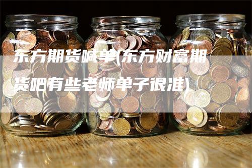 东方期货喊单(东方财富期货吧有些老师单子很准)