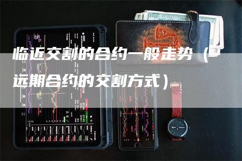 临近交割的合约一般走势（远期合约的交割方式）