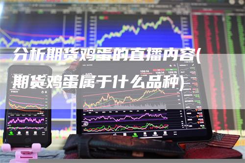 分析期货鸡蛋的直播内容(期货鸡蛋属于什么品种)