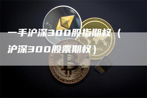 一手沪深300股指期权（沪深300股票期权）