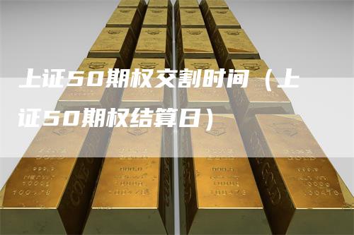上证50期权交割时间（上证50期权结算日）
