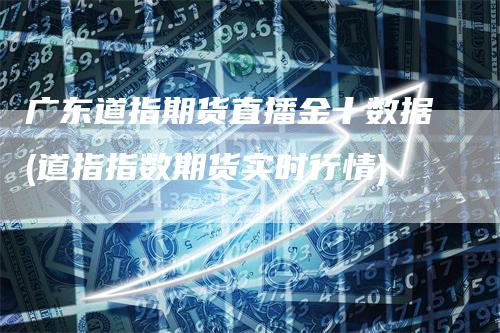 广东道指期货直播金十数据(道指指数期货实时行情)
