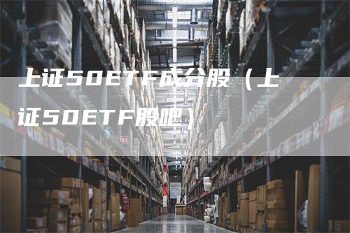 上证50ETF成分股（上证50ETF股吧）