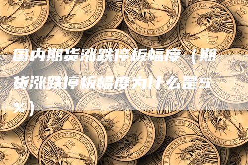 国内期货涨跌停板幅度（期货涨跌停板幅度为什么是5%）