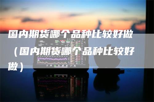 国内期货哪个品种比较好做（国内期货哪个品种比较好做）