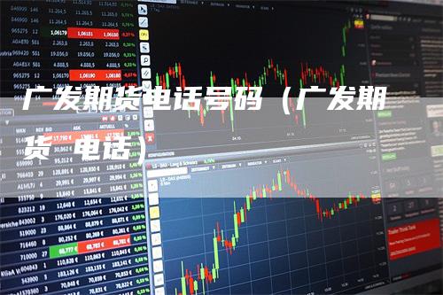 广发期货电话号码(广发期货 电话)