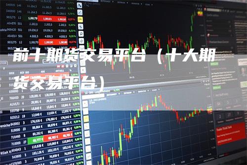 前十期货交易平台(十大期货交易平台)