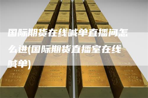 国际期货在线喊单直播间怎么进(国际期货直播室在线喊单)