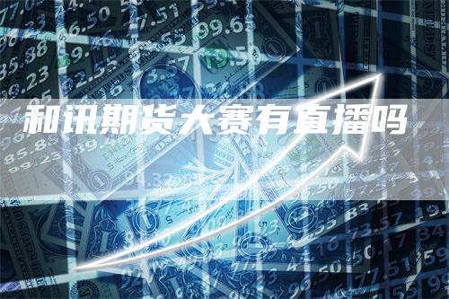 和讯期货大赛有直播吗