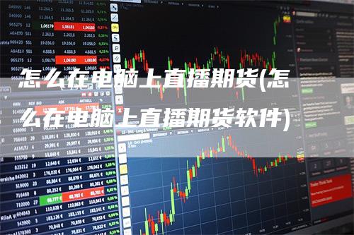 怎么在电脑上直播期货(怎么在电脑上直播期货软件)