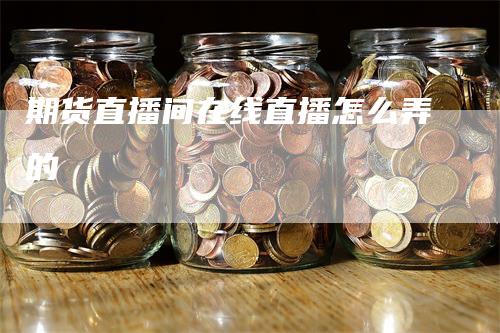 期货直播间在线直播怎么弄的