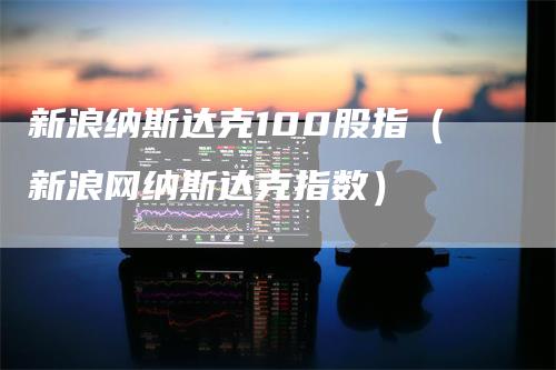 新浪纳斯达克100股指（新浪网纳斯达克指数）