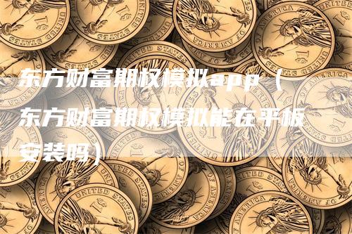 东方财富期权模拟app（东方财富期权模拟能在平板安装吗）