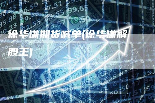 徐华谦期货喊单(徐华谦解股王)