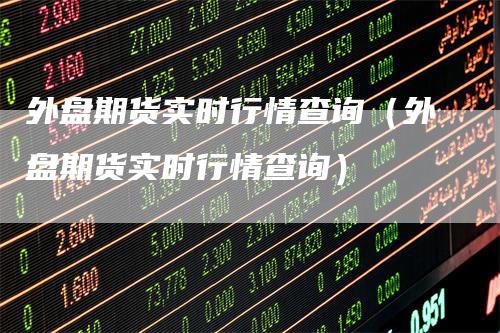外盘期货实时行情查询（外盘期货实时行情查询）